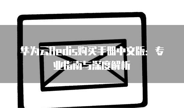 华为云Redis购买手册中文版：专业指南与深度解析