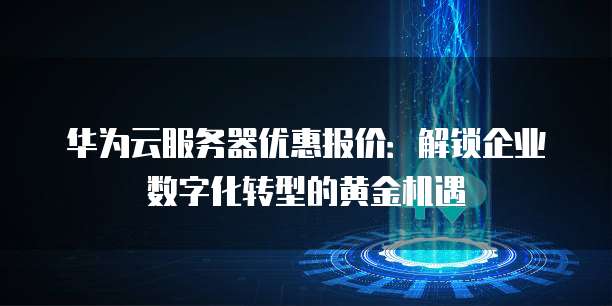 华为云服务器优惠报价:解锁企业数字化转型的黄金机遇