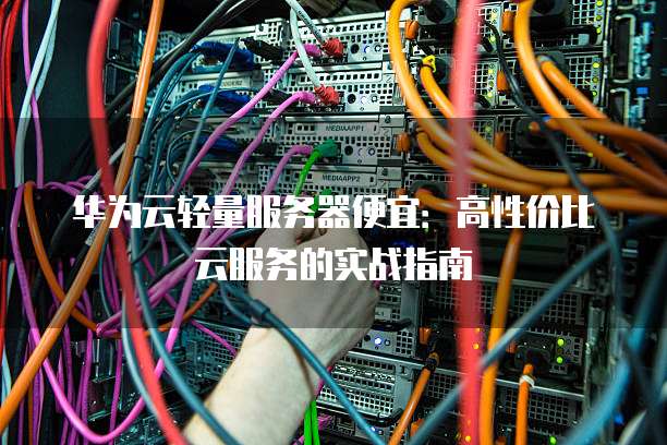 华为云轻量服务器便宜:高性价比云服务的实战指南