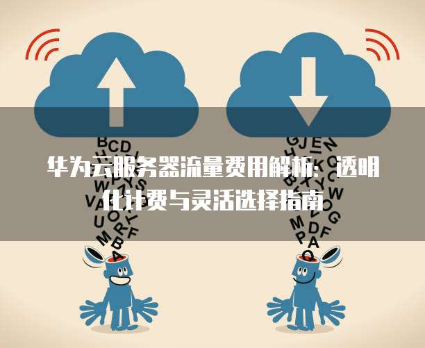 华为云服务器流量费用解析:透明化计费与灵活选择指南
