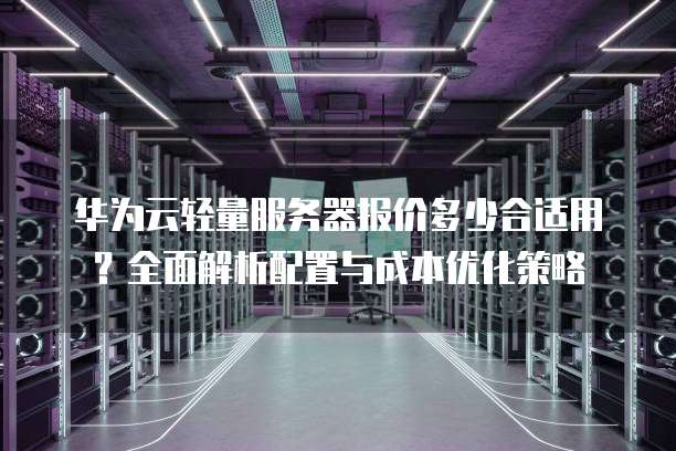 华为云轻量服务器报价多少合适用？全面解析配置与成本优化策略