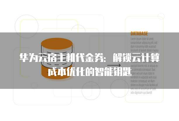 华为云宿主机代金券:解锁云计算成本优化的智能钥匙