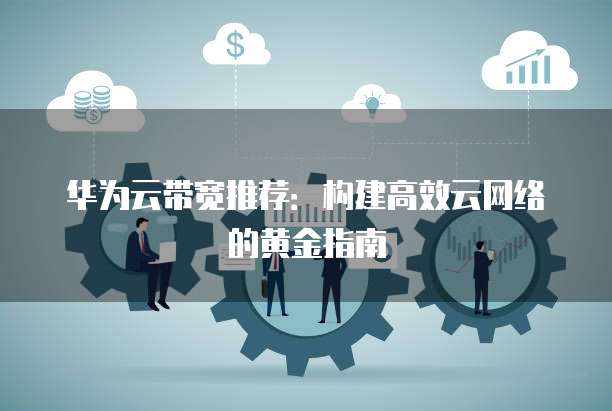 华为云带宽推荐:构建高效云网络的黄金指南