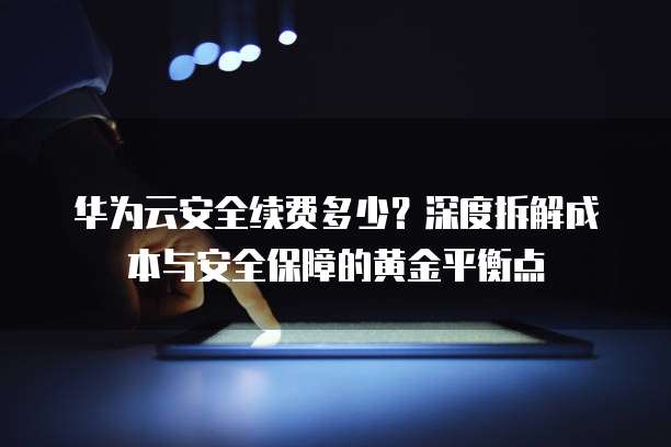 华为云安全续费多少?深度拆解成本与安全保障的黄金平衡点