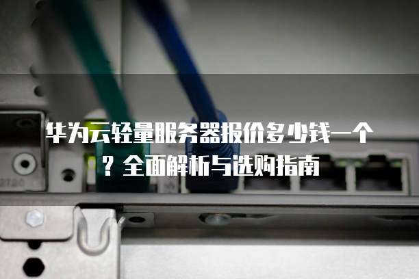 华为云轻量服务器报价多少钱一个?全面解析与选购指南