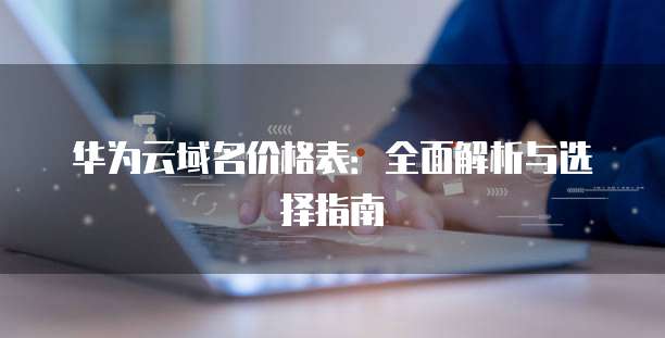 华为云域名价格表：全面解析与选择指南
