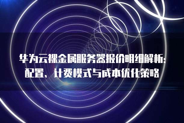 华为云裸金属服务器报价明细解析:配置、计费模式与成本优化策略