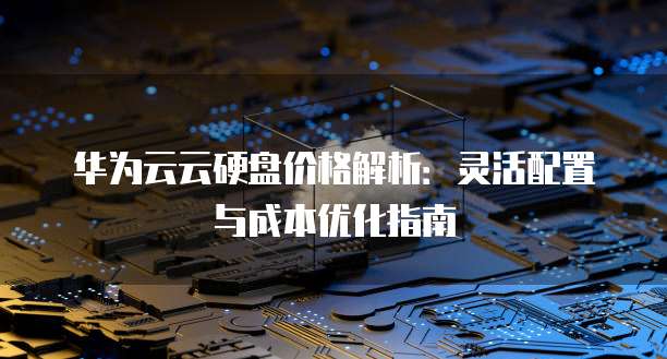 华为云云硬盘价格解析:灵活配置与成本优化指南