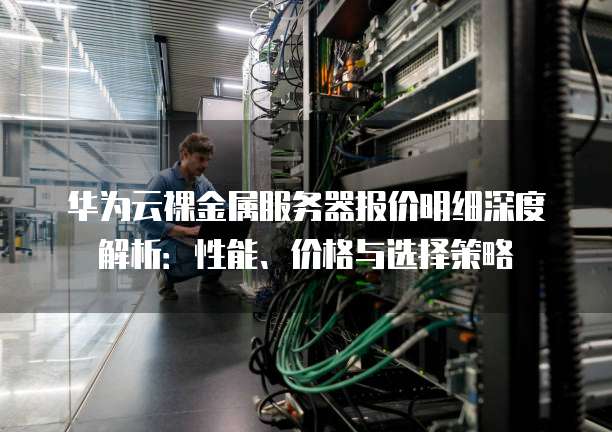 华为云裸金属服务器报价明细深度解析：性能、价格与选择策略