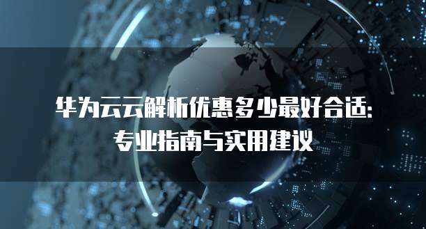 华为云云解析优惠多少最好合适:专业指南与实用建议
