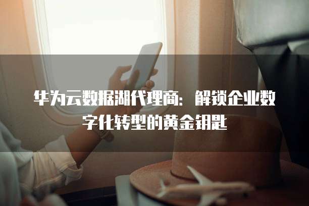 华为云数据湖代理商：解锁企业数字化转型的黄金钥匙