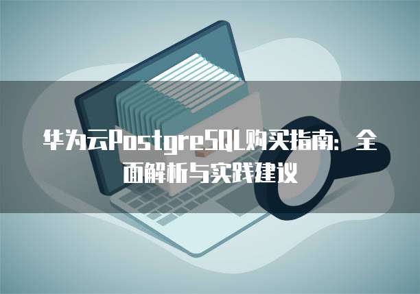 华为云PostgreSQL购买指南:全面解析与实践建议