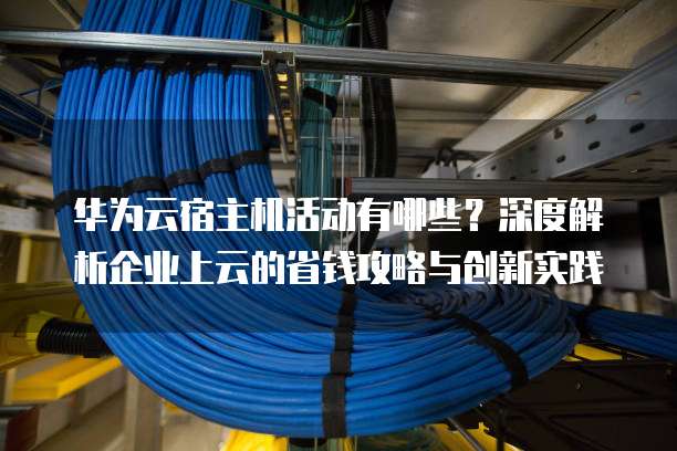 华为云宿主机活动有哪些?深度解析企业上云的省钱攻略与创新实践
