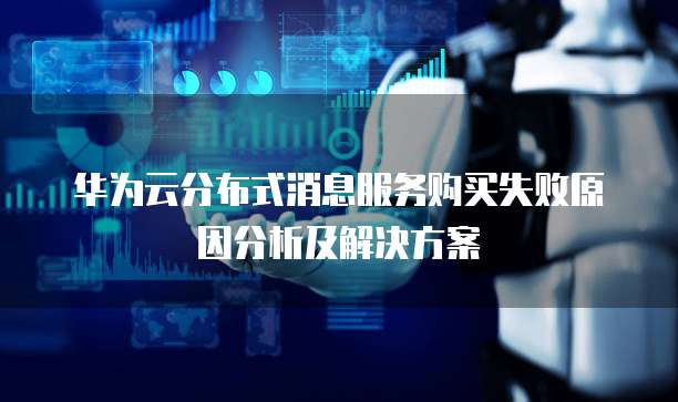 华为云分布式消息服务购买失败原因分析及解决方案