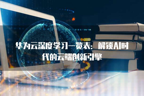 华为云深度学习一览表:解锁AI时代的云端创新引擎