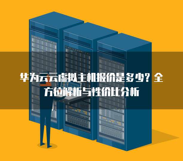 华为云云虚拟主机报价是多少?全方位解析与性价比分析