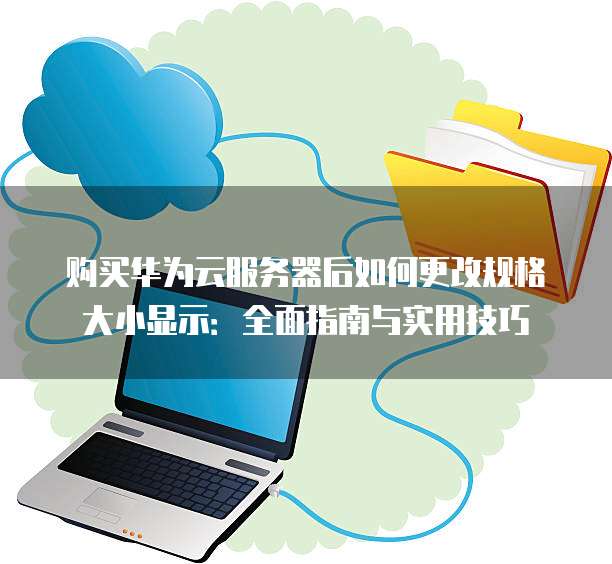 购买华为云服务器后如何更改规格大小显示:全面指南与实用技巧