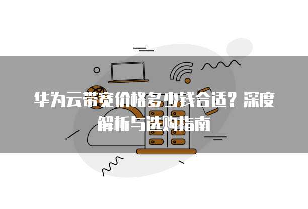 华为云带宽价格多少钱合适?深度解析与选购指南