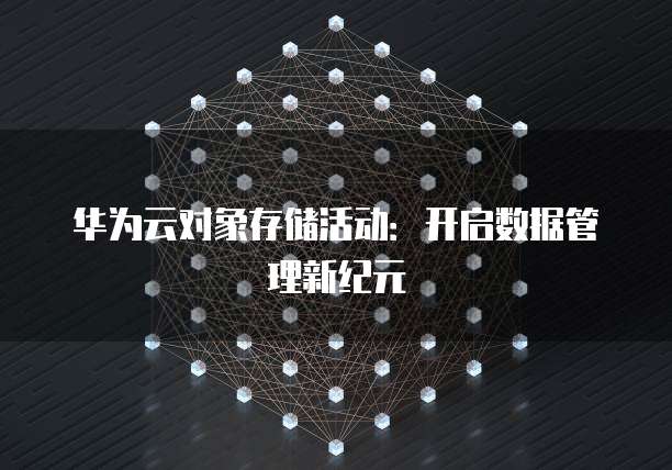 华为云对象存储活动:开启数据管理新纪元