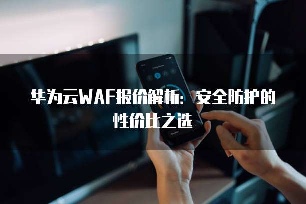 华为云WAF报价解析：安全防护的性价比之选