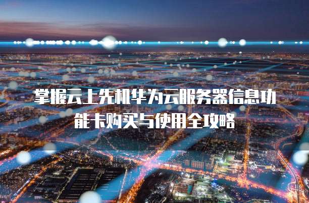 掌握云上先机华为云服务器信息功能卡购买与使用全攻略