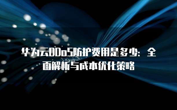 华为云DDoS防护费用是多少:全面解析与成本优化策略