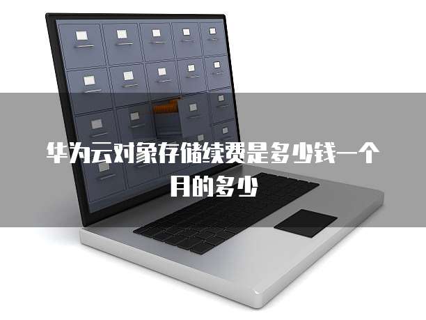 华为云对象存储续费是多少钱一个月的多少