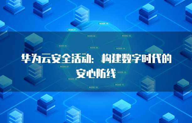 华为云安全活动:构建数字时代的安心防线