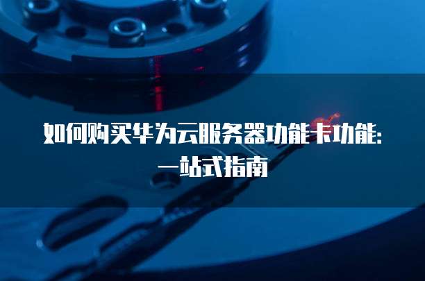 如何购买华为云服务器功能卡功能:一站式指南