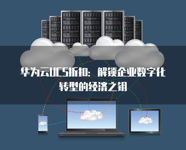 华为云UCS折扣：解锁企业数字化转型的经济之钥