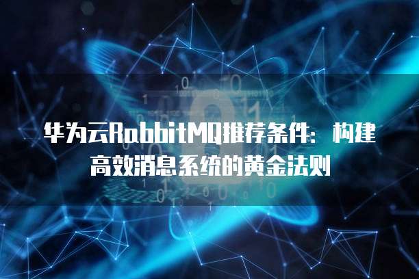 华为云RabbitMQ推荐条件:构建高效消息系统的黄金法则