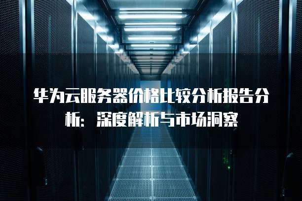 华为云服务器价格比较分析报告分析:深度解析与市场洞察