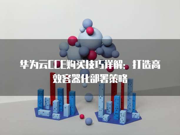 华为云CCE购买技巧详解:打造高效容器化部署策略