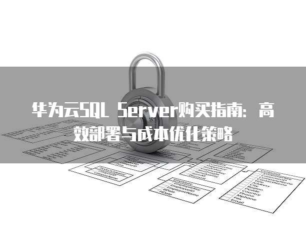 华为云SQL Server购买指南：高效部署与成本优化策略