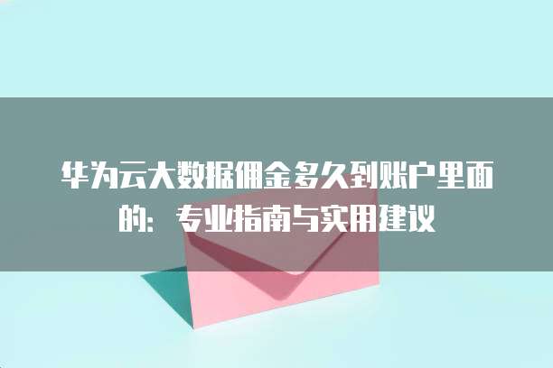 华为云大数据佣金多久到账户里面的：专业指南与实用建议