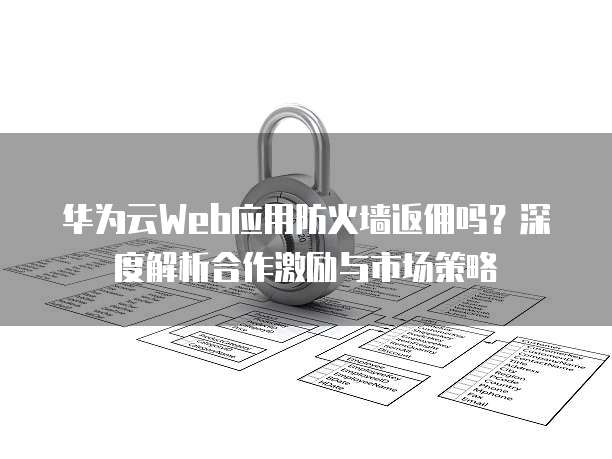 华为云Web应用防火墙返佣吗?深度解析合作激励与市场策略