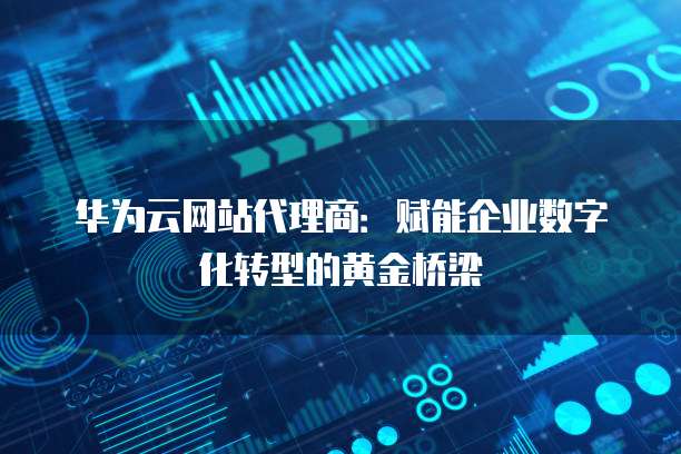 华为云网站代理商:赋能企业数字化转型的黄金桥梁