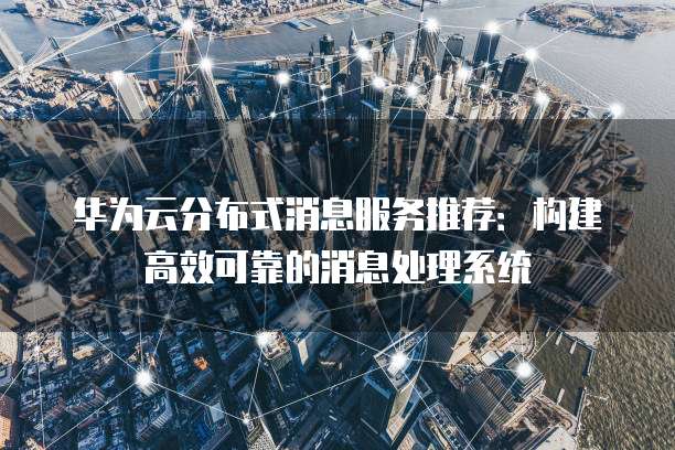华为云分布式消息服务推荐:构建高效可靠的消息处理系统