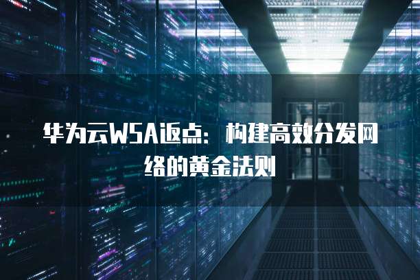 华为云WSA返点:构建高效分发网络的黄金法则
