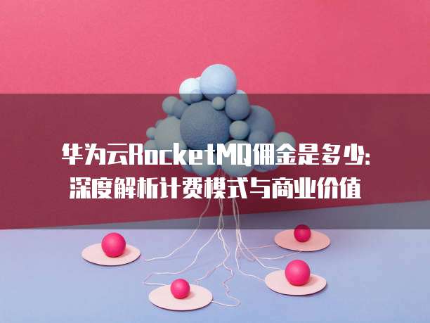 华为云RocketMQ佣金是多少:深度解析计费模式与商业价值