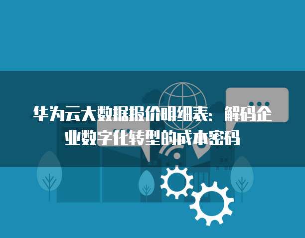 华为云大数据报价明细表：解码企业数字化转型的成本密码