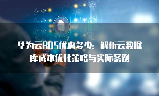 华为云RDS优惠多少:解析云数据库成本优化策略与实际案例