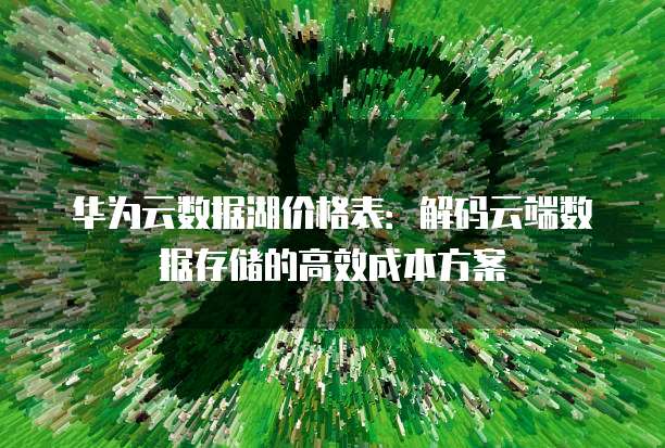 华为云数据湖价格表:解码云端数据存储的高效成本方案