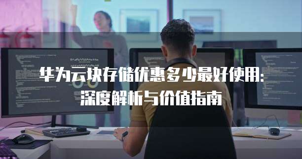 华为云块存储优惠多少最好使用:深度解析与价值指南