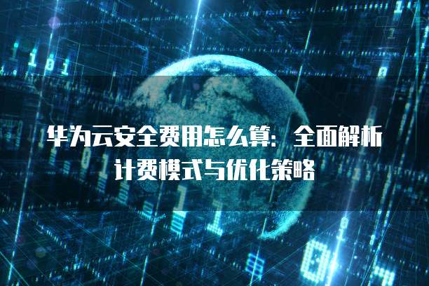 华为云安全费用怎么算:全面解析计费模式与优化策略