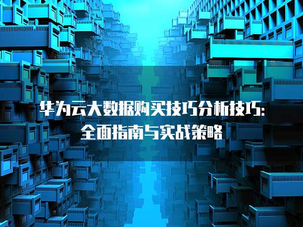 华为云大数据购买技巧分析技巧:全面指南与实战策略