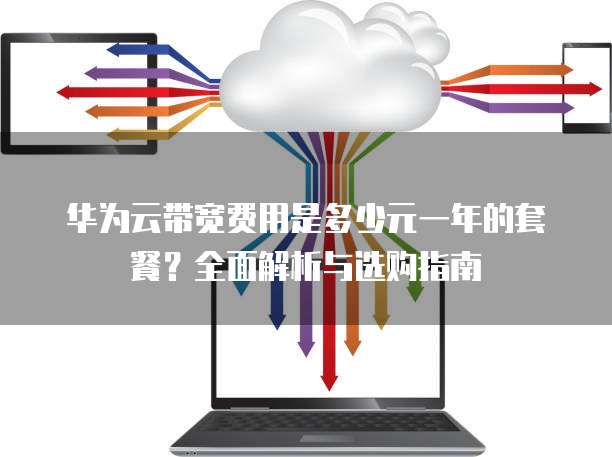 华为云带宽费用是多少元一年的套餐?全面解析与选购指南