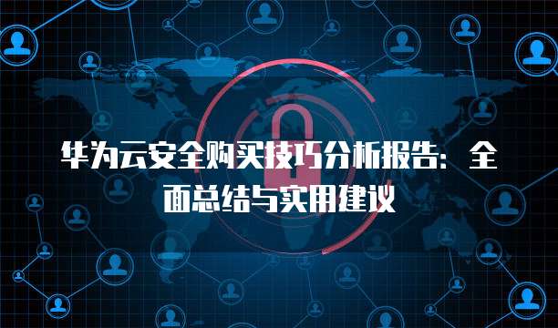 华为云安全购买技巧分析报告：全面总结与实用建议