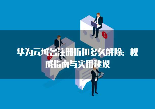 华为云域名注册折扣多久解除:权威指南与实用建议