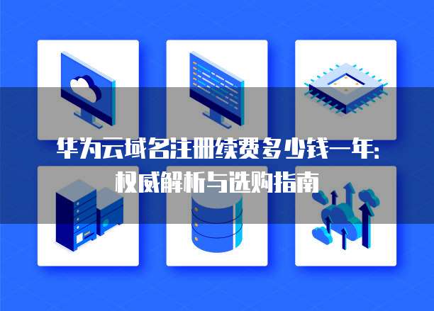 华为云域名注册续费多少钱一年:权威解析与选购指南